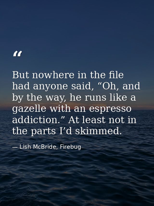But nowhere in the file had anyone said, “Oh, and by the way, he runs like a gazelle with an espresso addiction.” At lea — Lish McBride, Firebug