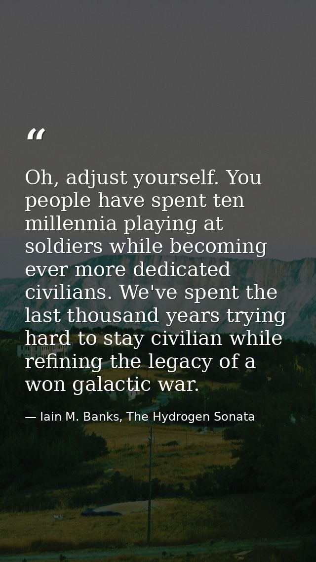 Oh, adjust yourself. You people have spent ten millennia playing at soldiers while becoming ever more dedicated civilian — Iain M. Banks, The Hydrogen Sonata