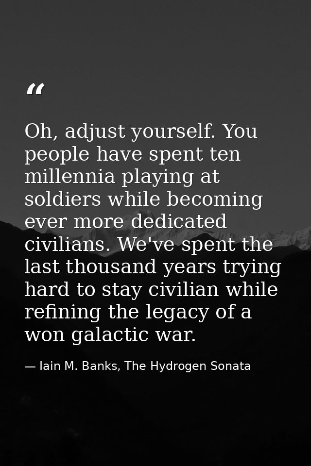 Oh, adjust yourself. You people have spent ten millennia playing at soldiers while becoming ever more dedicated civilian — Iain M. Banks, The Hydrogen Sonata