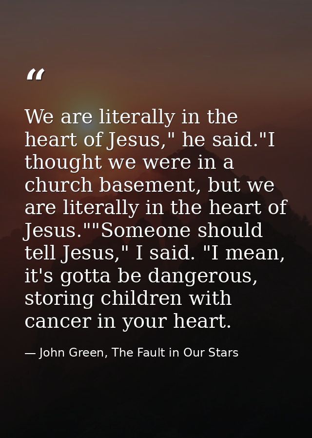 We are literally in the heart of Jesus," he said."I thought we were in a church basement, but we are literally in the he — John Green, The Fault in Our Stars