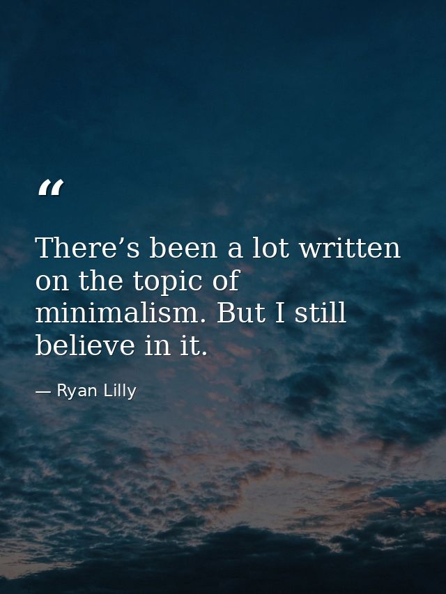 There’s been a lot written on the topic of minimalism. But I still believe in it. — Ryan Lilly