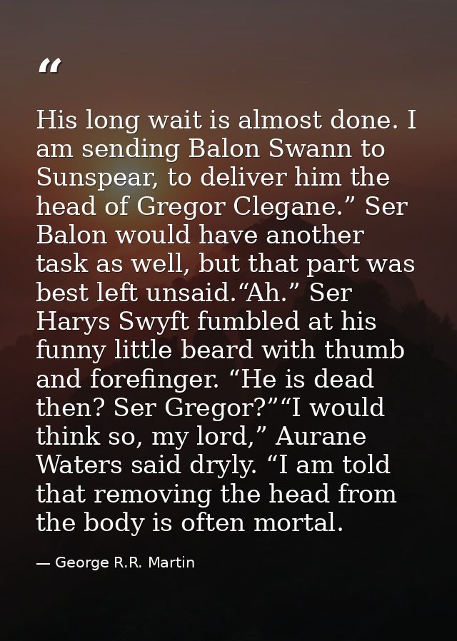 His long wait is almost done. I am sending Balon Swann to Sunspear, to deliver him the head of Gregor Clegane.” Ser Balo — George R.R. Martin