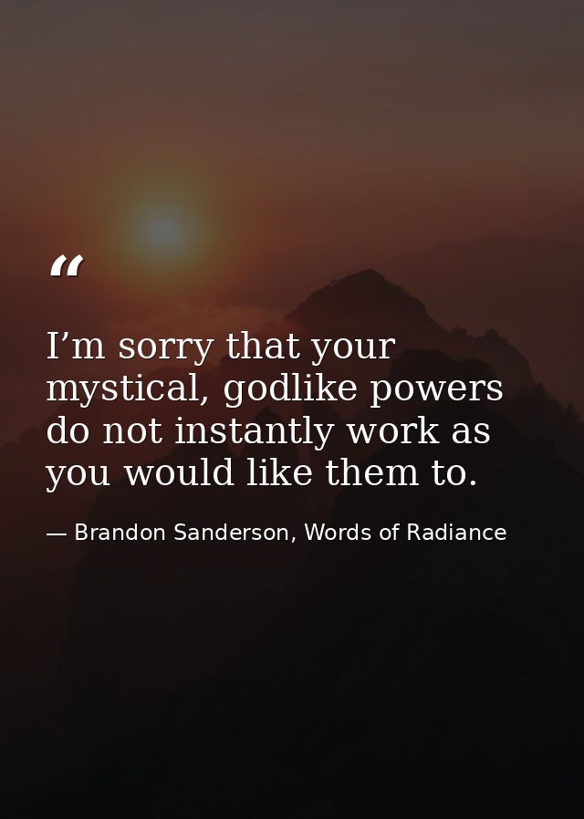 I’m sorry that your mystical, godlike powers do not instantly work as you would like them to. — Brandon Sanderson, Words of Radiance