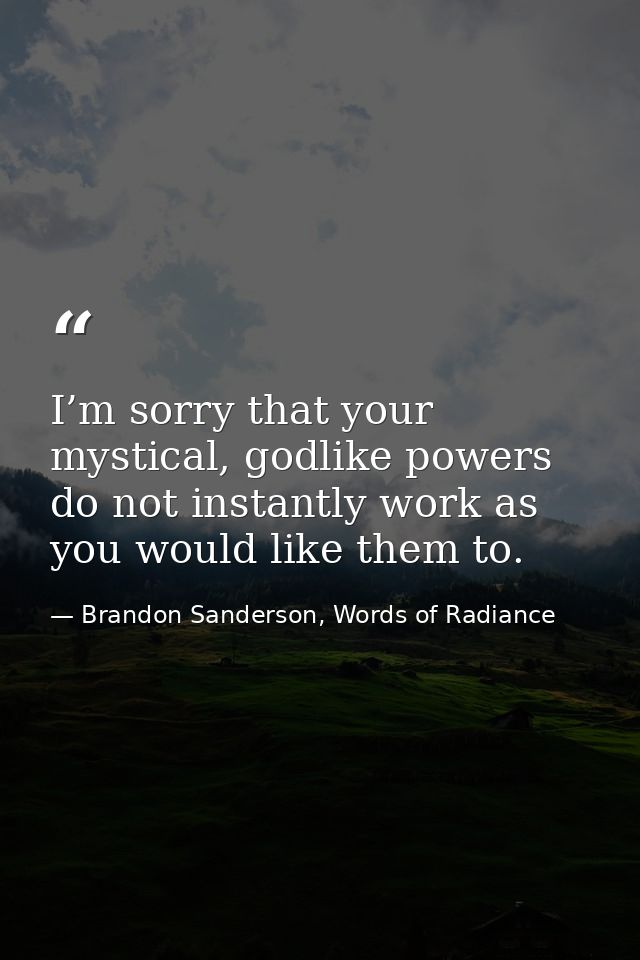 I’m sorry that your mystical, godlike powers do not instantly work as you would like them to. — Brandon Sanderson, Words of Radiance