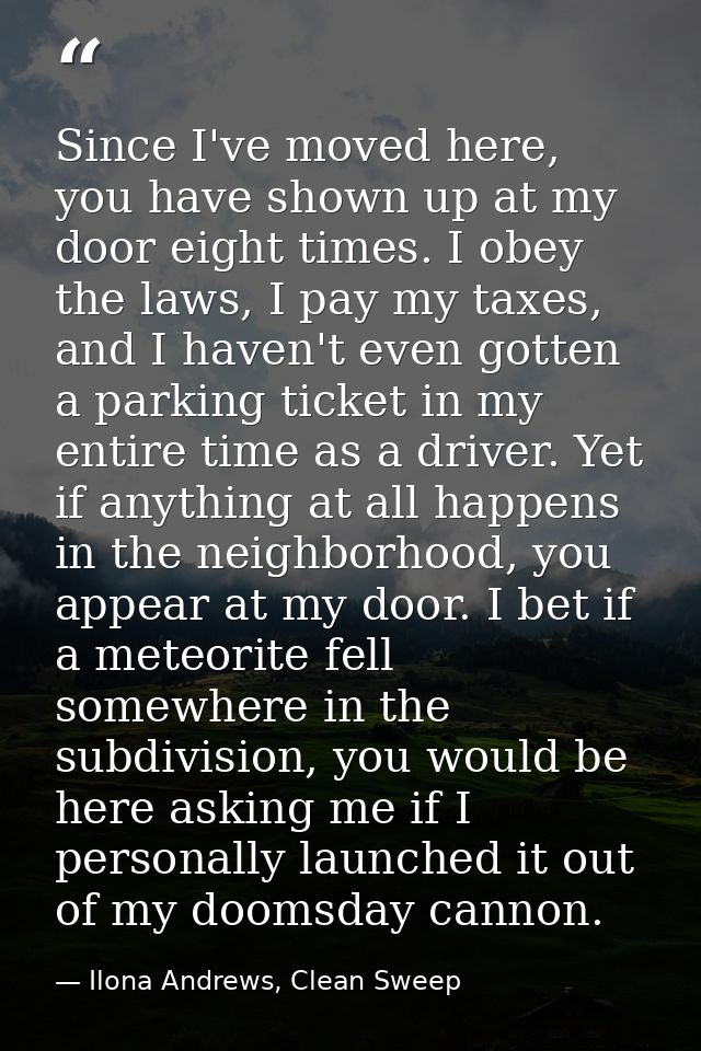 Since I've moved here, you have shown up at my door eight times. I obey the laws, I pay my taxes, and I haven't even got — Ilona Andrews, Clean Sweep