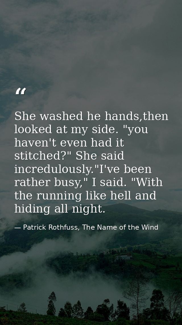 She washed he hands,then looked at my side. "you haven't even had it stitched?" She said incredulously."I've been rather — Patrick Rothfuss, The Name of the Wind