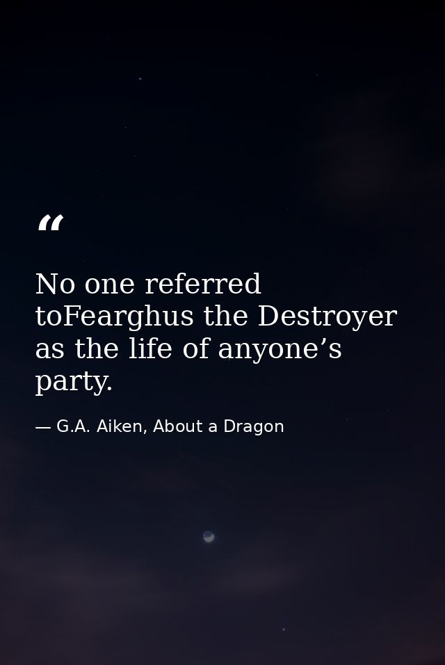 No one referred toFearghus the Destroyer as the life of anyone’s party. — G.A. Aiken, About a Dragon