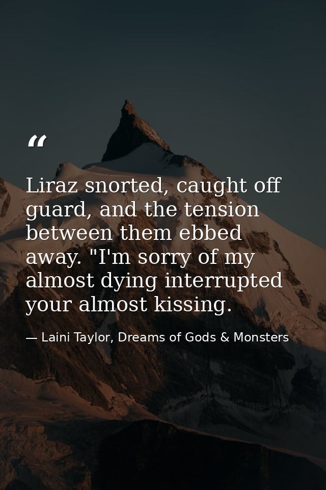 Liraz snorted, caught off guard, and the tension between them ebbed away. "I'm sorry of my almost dying interrupted your — Laini Taylor, Dreams of Gods & Monsters