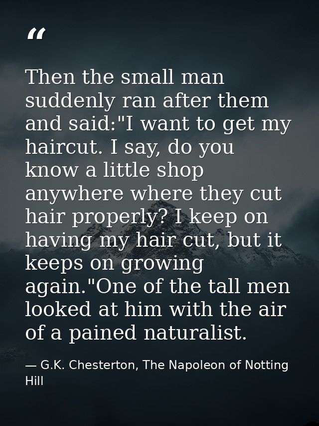 Then the small man suddenly ran after them and said:"I want to get my haircut. I say, do you know a little shop anywhere — G.K. Chesterton, The Napoleon of Notting Hill