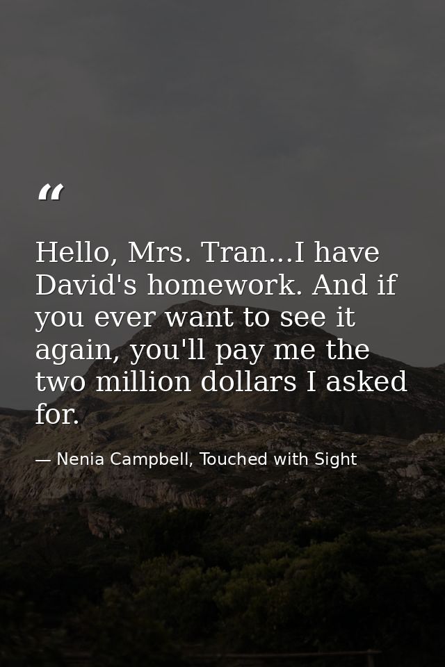 Hello, Mrs. Tran...I have David's homework. And if you ever want to see it again, you'll pay me the two million dollars  — Nenia Campbell, Touched with Sight