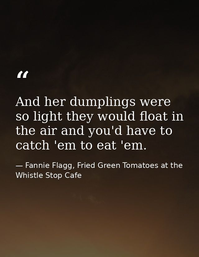 And her dumplings were so light they would float in the air and you'd have to catch 'em to eat 'em. — Fannie Flagg, Fried Green Tomatoes at the Whistle Stop Cafe