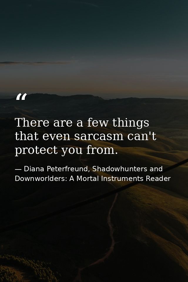 There are a few things that even sarcasm can't protect you from. — Diana Peterfreund, Shadowhunters and Downworlders: A Mortal Instruments Reader