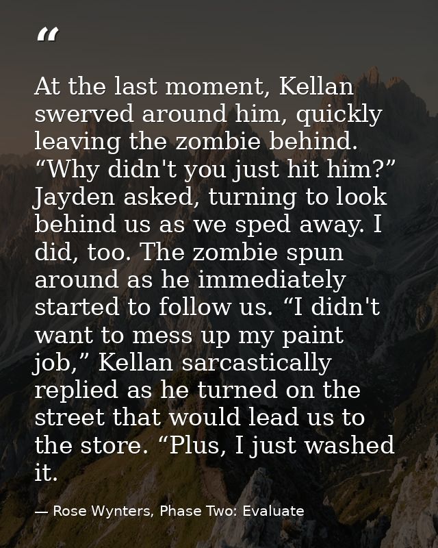 At the last moment, Kellan swerved around him, quickly leaving the zombie behind. “Why didn't you just hit him?” Jayden  — Rose Wynters, Phase Two: Evaluate