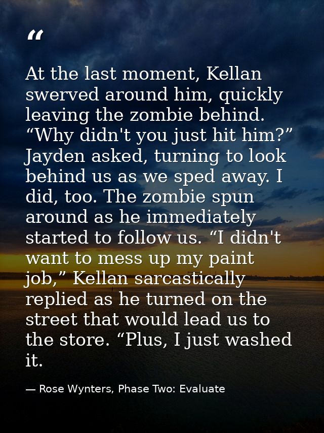 At the last moment, Kellan swerved around him, quickly leaving the zombie behind. “Why didn't you just hit him?” Jayden  — Rose Wynters, Phase Two: Evaluate