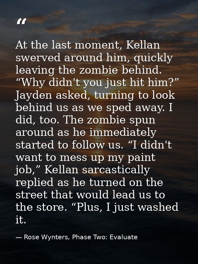 At the last moment, Kellan swerved around him, quickly leaving the zombie behind. “Why didn't you just hit him?” Jayden  — Rose Wynters, Phase Two: Evaluate