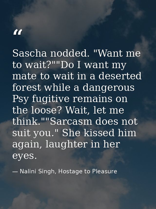 Sascha nodded. "Want me to wait?""Do I want my mate to wait in a deserted forest while a dangerous Psy fugitive remains  — Nalini Singh, Hostage to Pleasure
