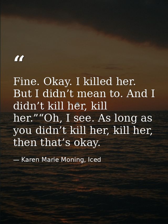 Fine. Okay. I killed her. But I didn’t mean to. And I didn’t kill her, kill her.”“Oh, I see. As long as you didn’t kill  — Karen Marie Moning, Iced
