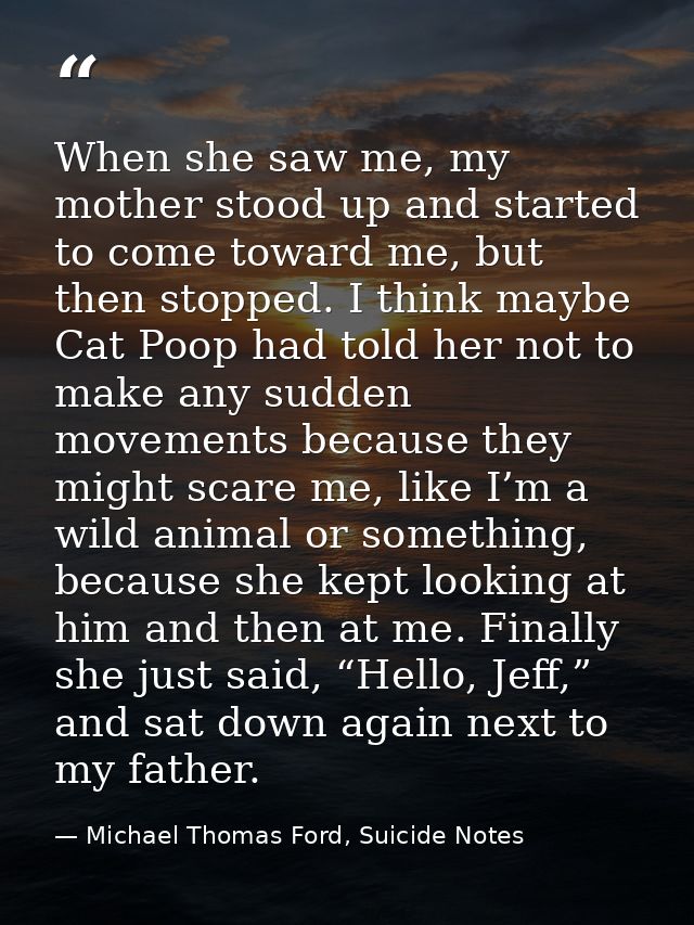 When she saw me, my mother stood up and started to come toward me, but then stopped. I think maybe Cat Poop had told her — Michael Thomas Ford, Suicide Notes