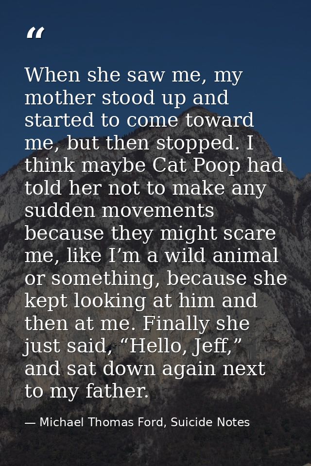 When she saw me, my mother stood up and started to come toward me, but then stopped. I think maybe Cat Poop had told her — Michael Thomas Ford, Suicide Notes