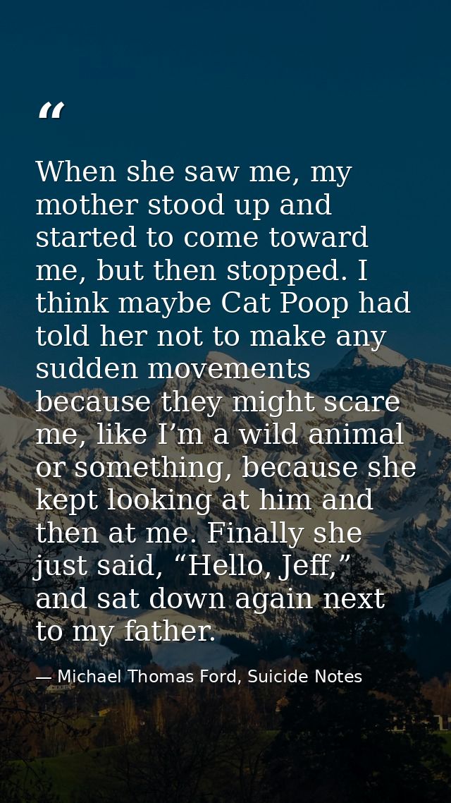 When she saw me, my mother stood up and started to come toward me, but then stopped. I think maybe Cat Poop had told her — Michael Thomas Ford, Suicide Notes