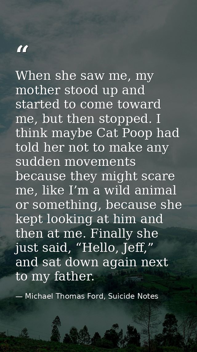 When she saw me, my mother stood up and started to come toward me, but then stopped. I think maybe Cat Poop had told her — Michael Thomas Ford, Suicide Notes