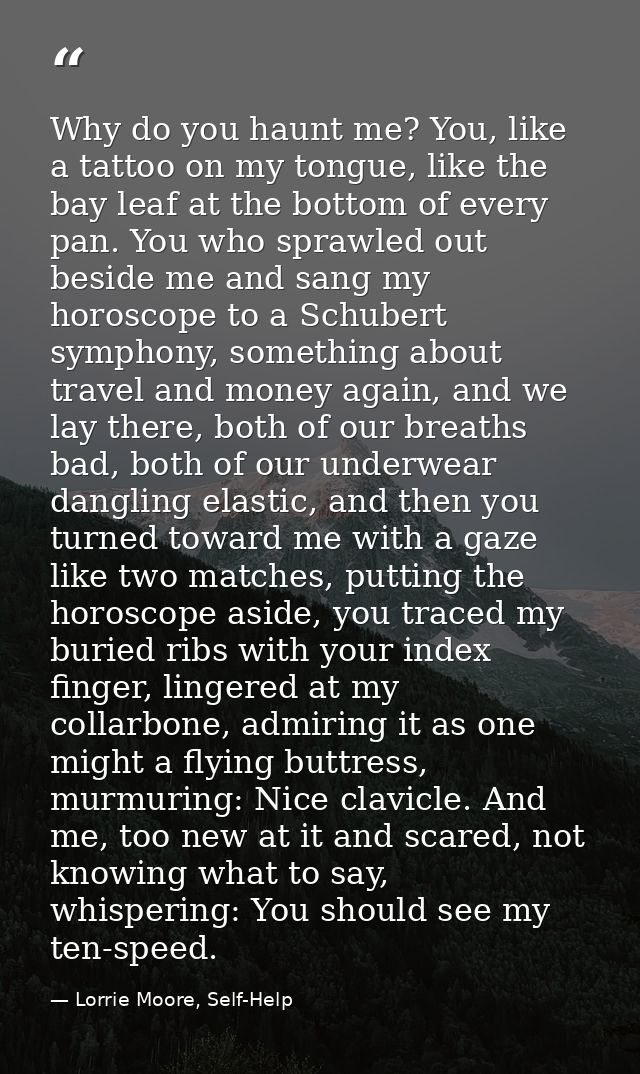 Why do you haunt me? You, like a tattoo on my tongue, like the bay leaf at the bottom of every pan. You who sprawled out — Lorrie Moore, Self-Help