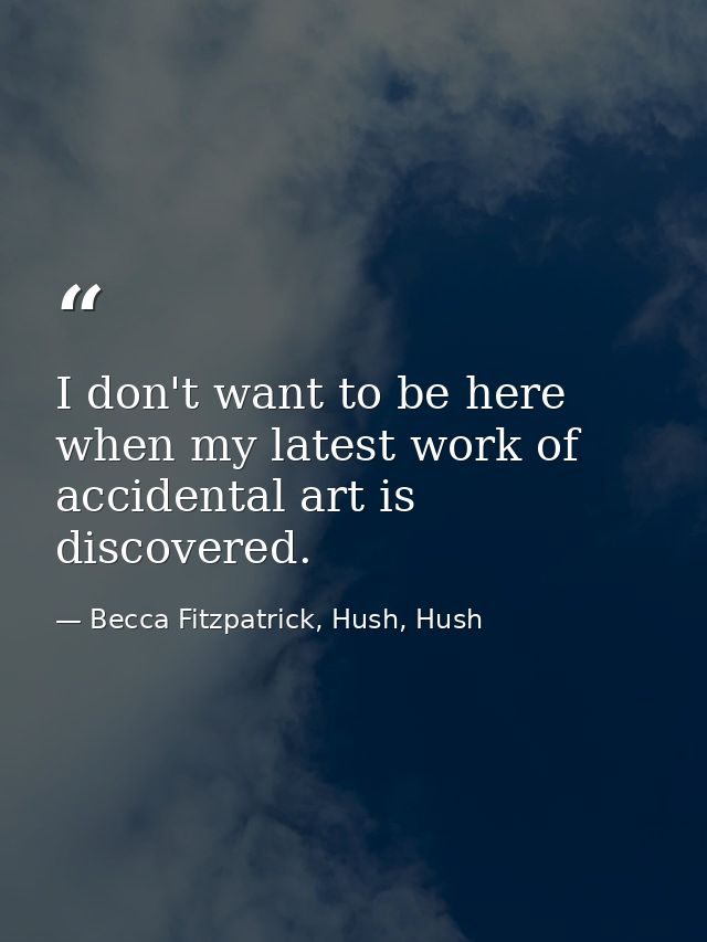 I don't want to be here when my latest work of accidental art is discovered. — Becca Fitzpatrick, Hush, Hush