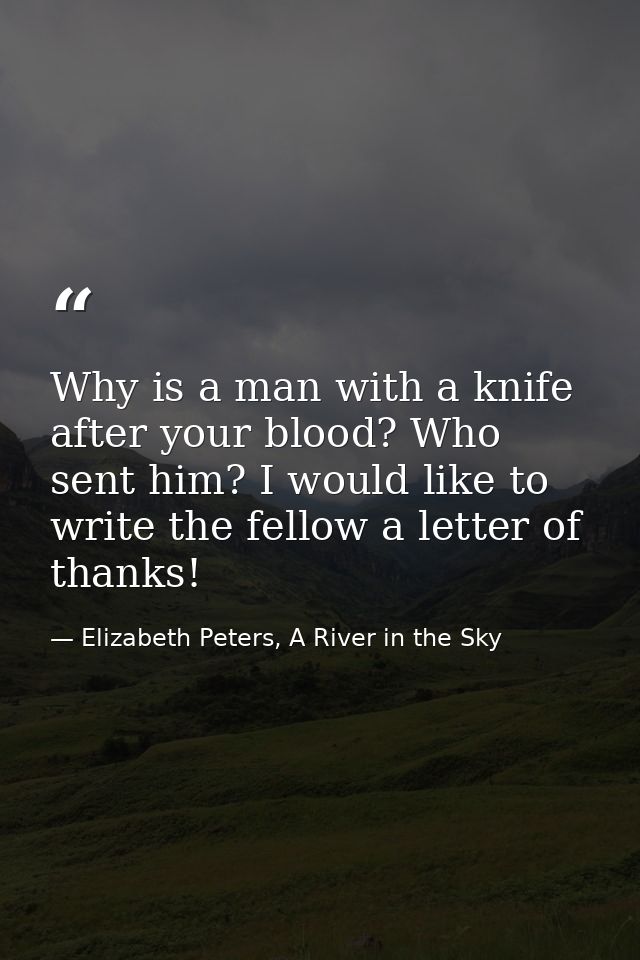 Why is a man with a knife after your blood? Who sent him? I would like to write the fellow a letter of thanks! — Elizabeth Peters, A River in the Sky