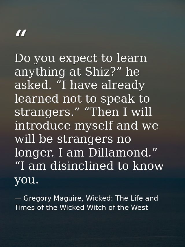Do you expect to learn anything at Shiz?” he asked. “I have already learned not to speak to strangers.” “Then I will int — Gregory Maguire, Wicked: The Life and Times of the Wicked Witch of the West