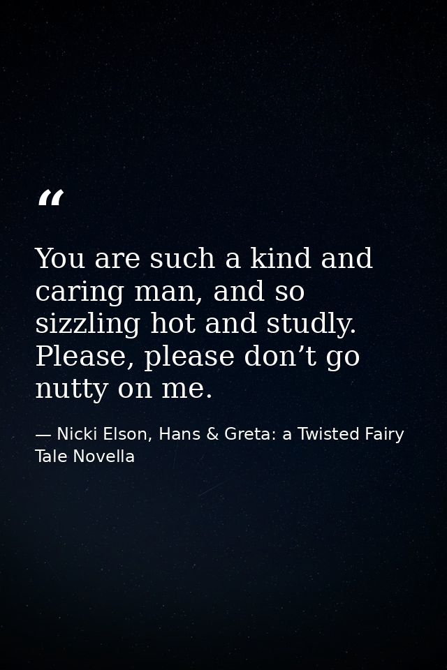 You are such a kind and caring man, and so sizzling hot and studly. Please, please don’t go nutty on me. — Nicki Elson, Hans & Greta: a Twisted Fairy Tale Novella