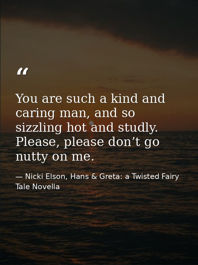 You are such a kind and caring man, and so sizzling hot and studly. Please, please don’t go nutty on me. — Nicki Elson, Hans & Greta: a Twisted Fairy Tale Novella