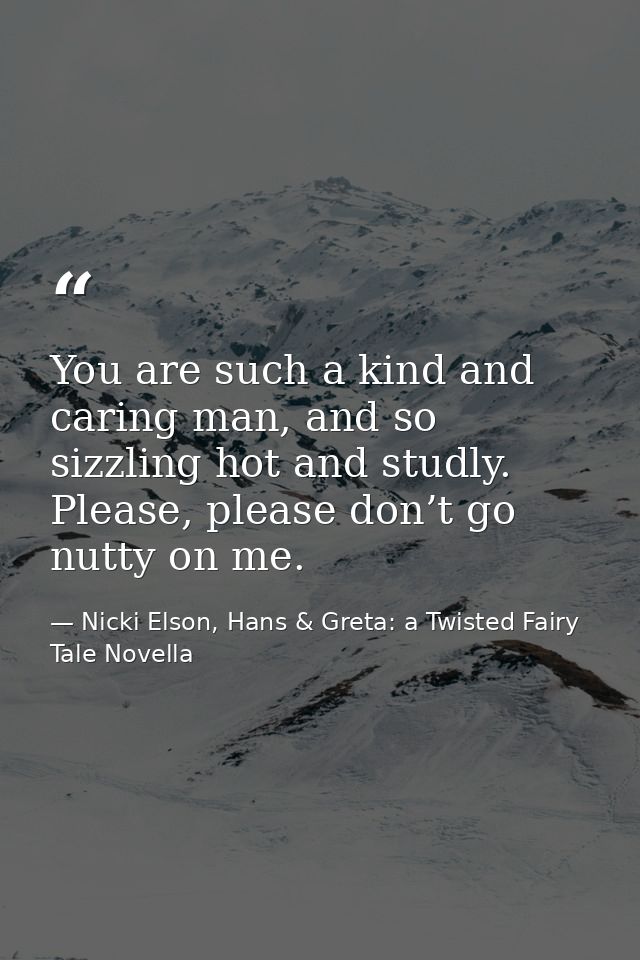 You are such a kind and caring man, and so sizzling hot and studly. Please, please don’t go nutty on me. — Nicki Elson, Hans & Greta: a Twisted Fairy Tale Novella