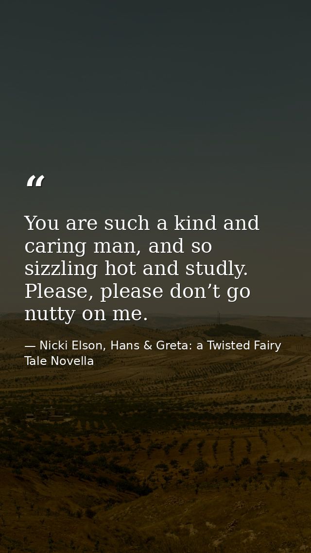 You are such a kind and caring man, and so sizzling hot and studly. Please, please don’t go nutty on me. — Nicki Elson, Hans & Greta: a Twisted Fairy Tale Novella