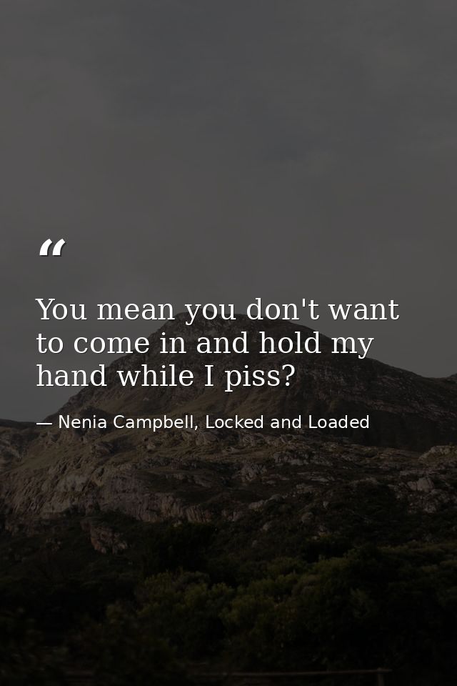 You mean you don't want to come in and hold my hand while I piss? — Nenia Campbell, Locked and Loaded