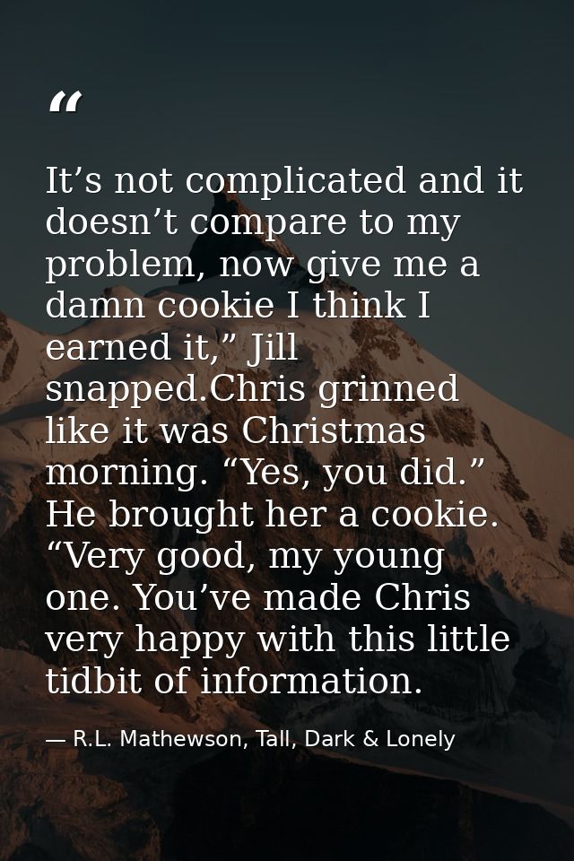 It’s not complicated and it doesn’t compare to my problem, now give me a damn cookie I think I earned it,” Jill snapped. — R.L. Mathewson, Tall, Dark & Lonely