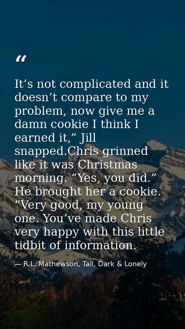 It’s not complicated and it doesn’t compare to my problem, now give me a damn cookie I think I earned it,” Jill snapped. — R.L. Mathewson, Tall, Dark & Lonely