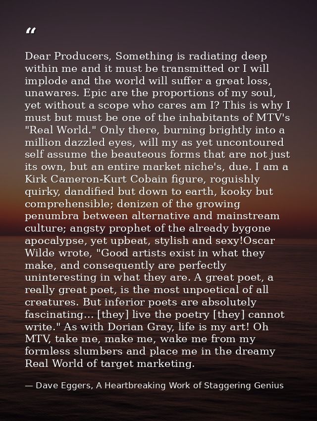 Dear Producers, Something is radiating deep within me and it must be transmitted or I will implode and the world will su — Dave Eggers, A Heartbreaking Work of Staggering Genius