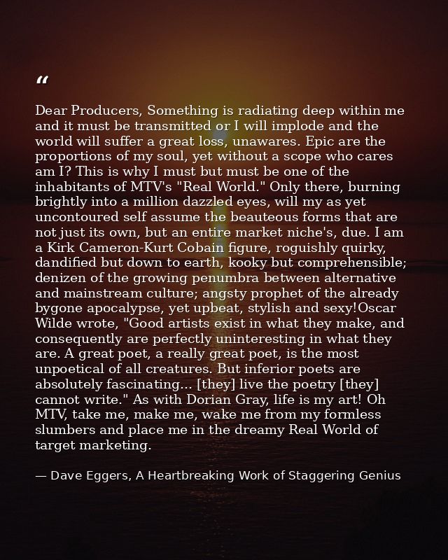 Dear Producers, Something is radiating deep within me and it must be transmitted or I will implode and the world will su — Dave Eggers, A Heartbreaking Work of Staggering Genius