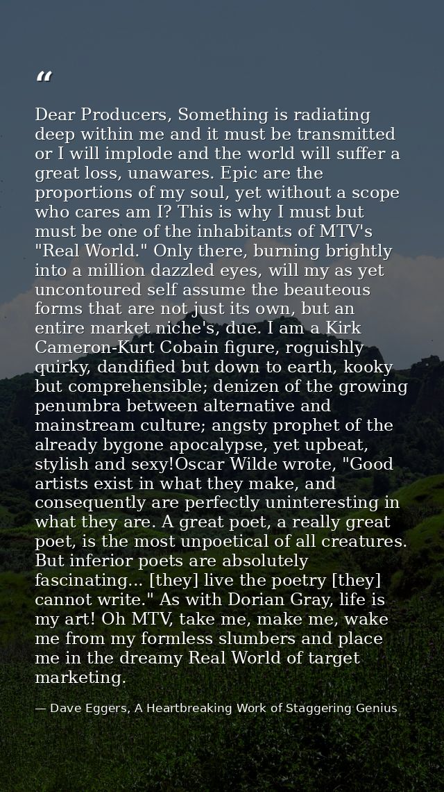 Dear Producers, Something is radiating deep within me and it must be transmitted or I will implode and the world will su — Dave Eggers, A Heartbreaking Work of Staggering Genius