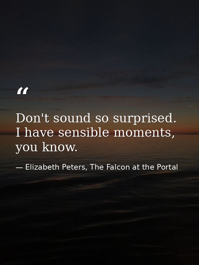 Don't sound so surprised. I have sensible moments, you know. — Elizabeth Peters, The Falcon at the Portal