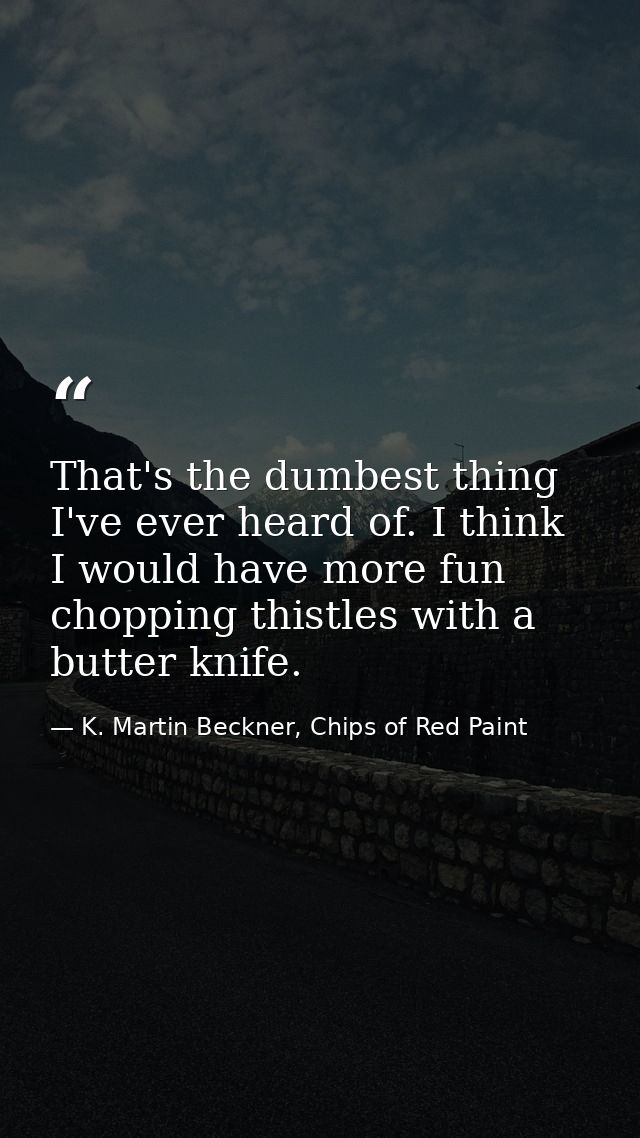 That's the dumbest thing I've ever heard of. I think I would have more fun chopping thistles with a butter knife. — K. Martin Beckner, Chips of Red Paint