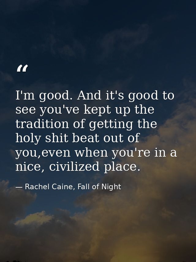 I'm good. And it's good to see you've kept up the tradition of getting the holy shit beat out of you,even when you're in — Rachel Caine, Fall of Night