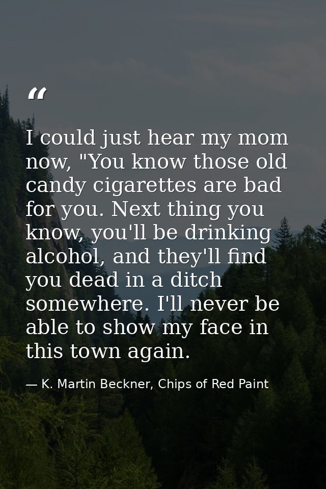 I could just hear my mom now, "You know those old candy cigarettes are bad for you. Next thing you know, you'll be drink — K. Martin Beckner, Chips of Red Paint