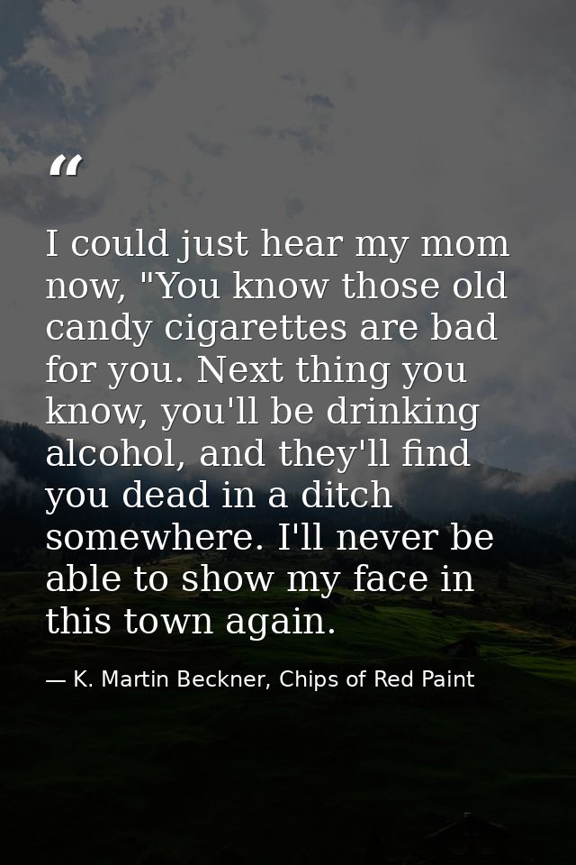 I could just hear my mom now, "You know those old candy cigarettes are bad for you. Next thing you know, you'll be drink — K. Martin Beckner, Chips of Red Paint