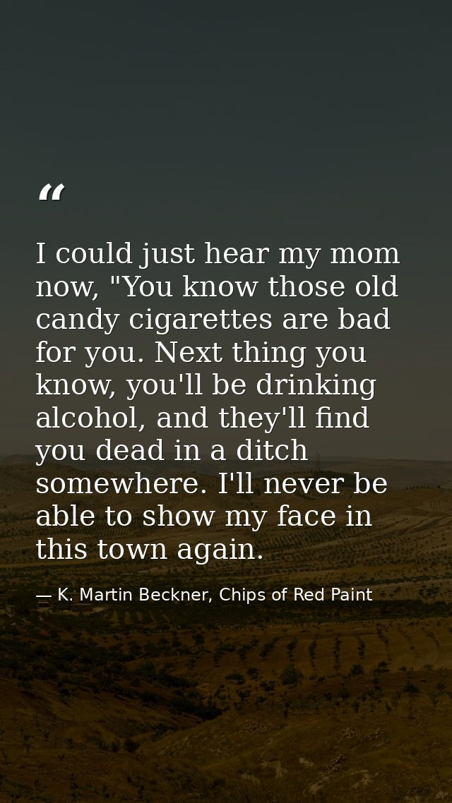 I could just hear my mom now, "You know those old candy cigarettes are bad for you. Next thing you know, you'll be drink — K. Martin Beckner, Chips of Red Paint