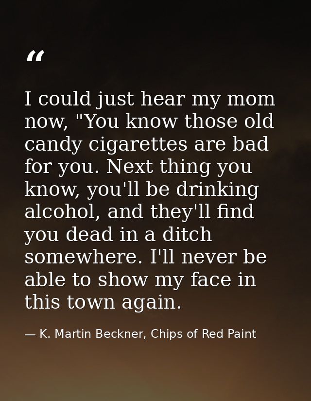 I could just hear my mom now, "You know those old candy cigarettes are bad for you. Next thing you know, you'll be drink — K. Martin Beckner, Chips of Red Paint