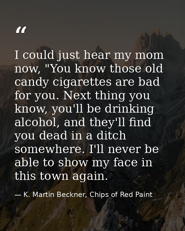 I could just hear my mom now, "You know those old candy cigarettes are bad for you. Next thing you know, you'll be drink — K. Martin Beckner, Chips of Red Paint
