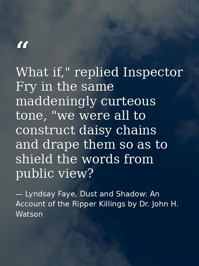 What if," replied Inspector Fry in the same maddeningly curteous tone, "we were all to construct daisy chains and drape  — Lyndsay Faye, Dust and Shadow: An Account of the Ripper Killings by Dr. John H. Watson
