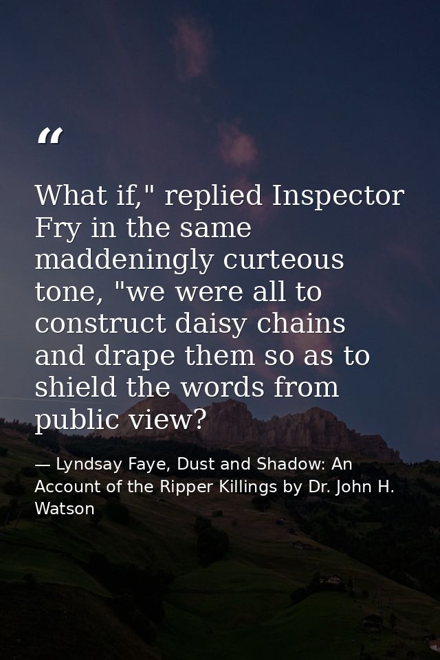 What if," replied Inspector Fry in the same maddeningly curteous tone, "we were all to construct daisy chains and drape  — Lyndsay Faye, Dust and Shadow: An Account of the Ripper Killings by Dr. John H. Watson