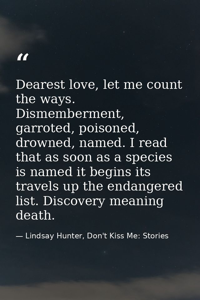 Dearest love, let me count the ways. Dismemberment, garroted, poisoned, drowned, named. I read that as soon as a species — Lindsay Hunter, Don't Kiss Me: Stories